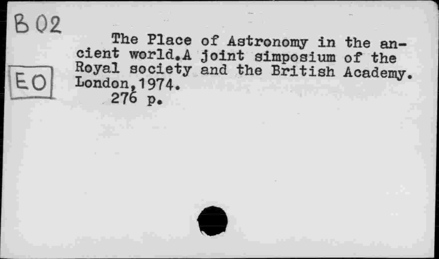 ﻿Ь02
Е.0
The Place of Astronomy in the ancient world.A joint Simposium of the Royal society and the British Academy London,1974.
276 p.